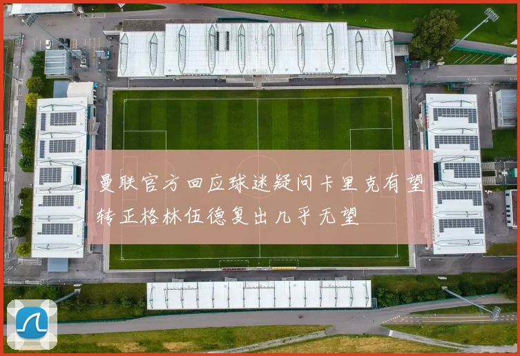 曼联官方回应球迷疑问卡里克有望转正格林伍德复出几乎无望