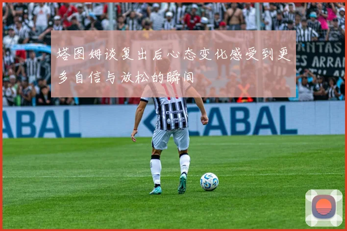 塔图姆谈复出后心态变化感受到更多自信与放松的瞬间