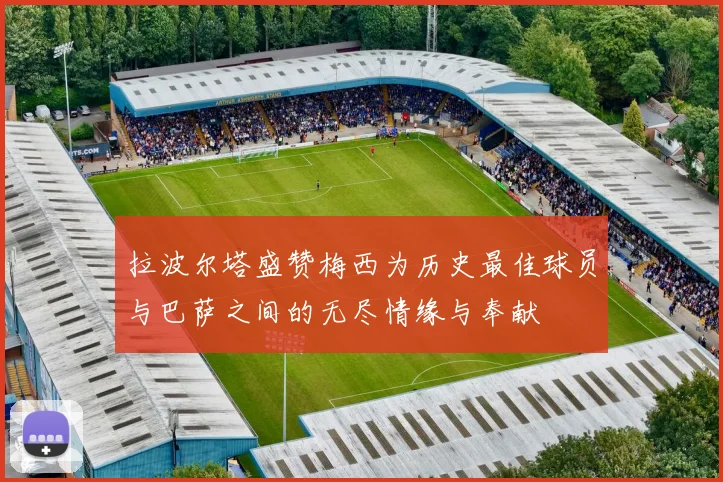 拉波尔塔盛赞梅西为历史最佳球员与巴萨之间的无尽情缘与奉献