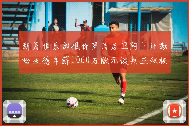 新月俱乐部报价罗马后卫阿卜杜勒哈米德年薪1060万欧元谈判正积极进行中