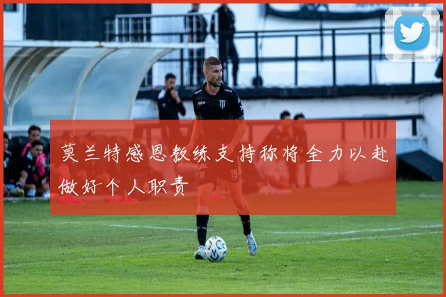 莫兰特感恩教练支持称将全力以赴做好个人职责
