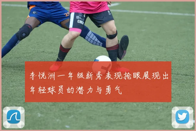 李悦洲一年级新秀表现抢眼展现出年轻球员的潜力与勇气