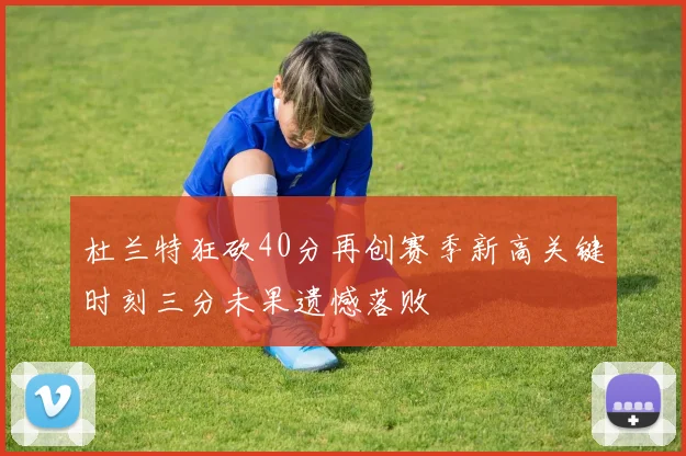 杜兰特狂砍40分再创赛季新高关键时刻三分未果遗憾落败