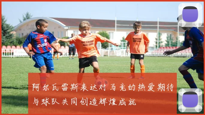 阿尔瓦雷斯表达对马竞的热爱期待与球队共同创造辉煌成就
