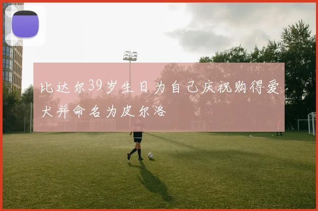 比达尔39岁生日为自己庆祝购得爱犬并命名为皮尔洛