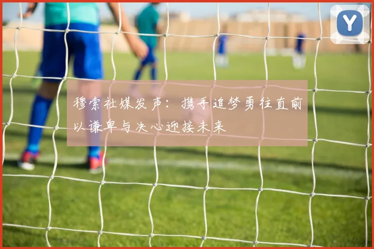 穆索社媒发声：携手追梦勇往直前以谦卑与决心迎接未来