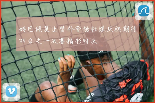 姆巴佩复出替补登场社媒庆祝期待四分之一决赛精彩对决