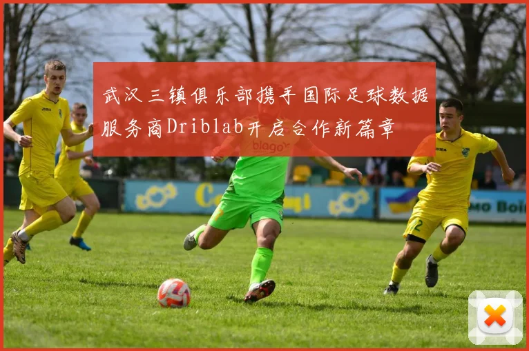 武汉三镇俱乐部携手国际足球数据服务商Driblab开启合作新篇章