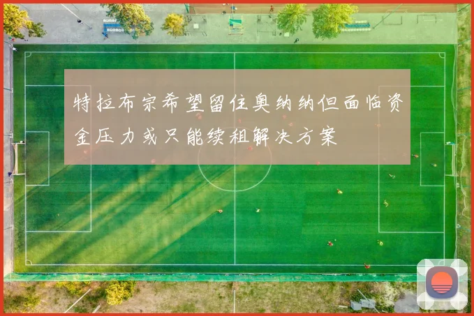 特拉布宗希望留住奥纳纳但面临资金压力或只能续租解决方案
