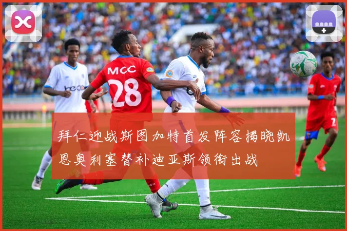 拜仁迎战斯图加特首发阵容揭晓凯恩奥利塞替补迪亚斯领衔出战