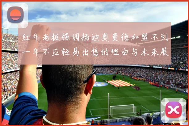 红牛老板强调扬迪奥曼德加盟不到一年不应轻易出售的理由与未来展望