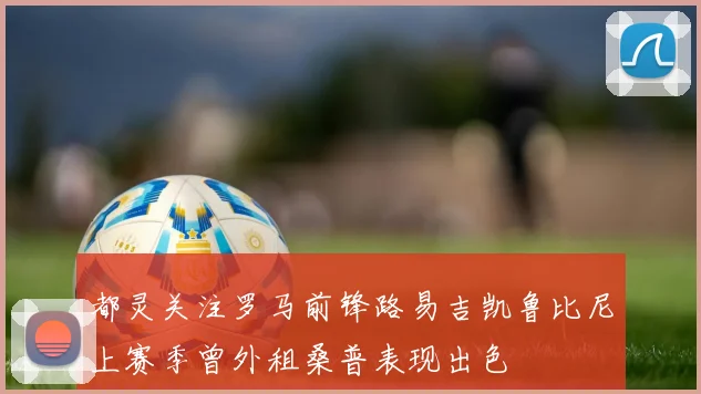 都灵关注罗马前锋路易吉凯鲁比尼上赛季曾外租桑普表现出色