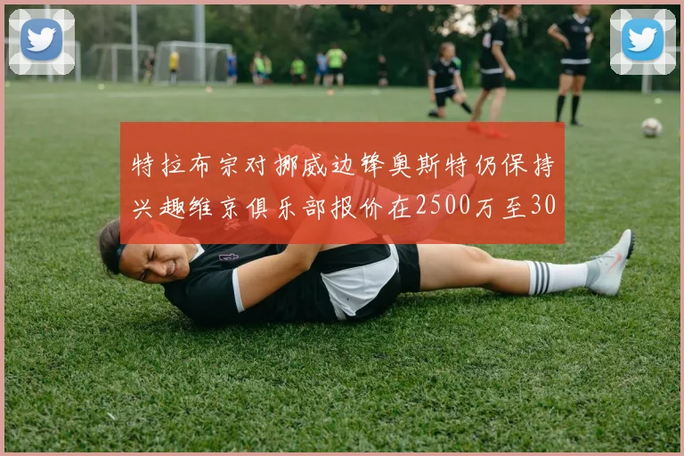 特拉布宗对挪威边锋奥斯特仍保持兴趣维京俱乐部报价在2500万至3000万欧之间