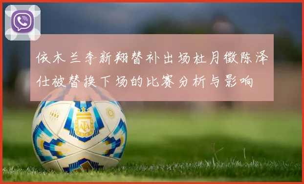 依木兰李新翔替补出场杜月徵陈泽仕被替换下场的比赛分析与影响