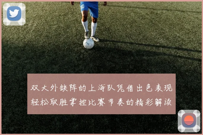 双大外缺阵的上海队凭借出色表现轻松取胜掌控比赛节奏的精彩解读