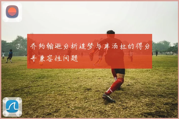 乔约翰逊分析追梦与库汤杜的得分手兼容性问题
