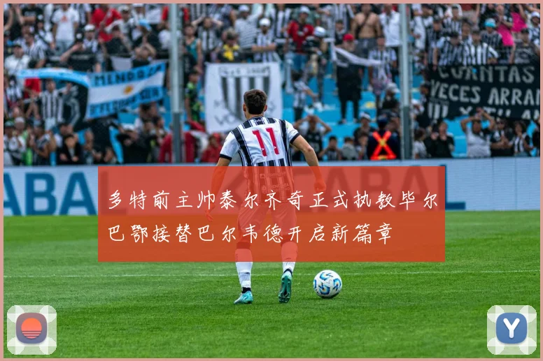 多特前主帅泰尔齐奇正式执教毕尔巴鄂接替巴尔韦德开启新篇章