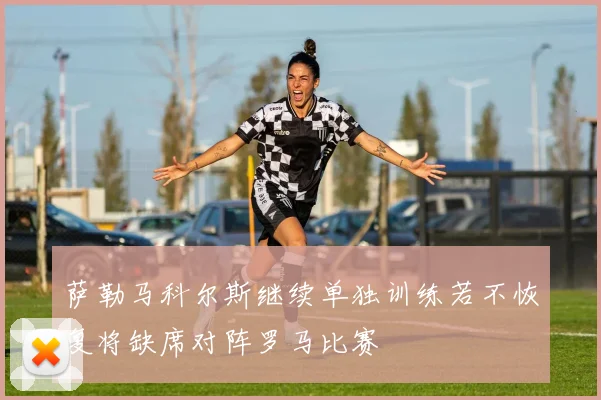 萨勒马科尔斯继续单独训练若不恢复将缺席对阵罗马比赛