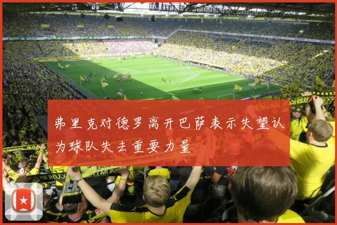 弗里克对德罗离开巴萨表示失望认为球队失去重要力量